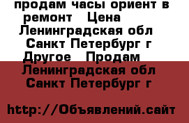 продам часы ориент в ремонт › Цена ­ 450 - Ленинградская обл., Санкт-Петербург г. Другое » Продам   . Ленинградская обл.,Санкт-Петербург г.